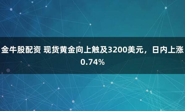金牛股配资 现货黄金向上触及3200美元，日内上涨0.74%