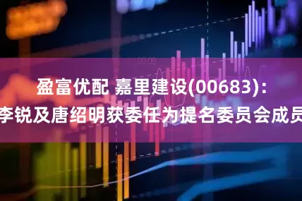 盈富优配 嘉里建设(00683)：李锐及唐绍明获委任为提名委员会成员