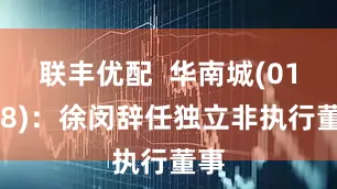 联丰优配  华南城(01668)：徐闵辞任独立非执行董事