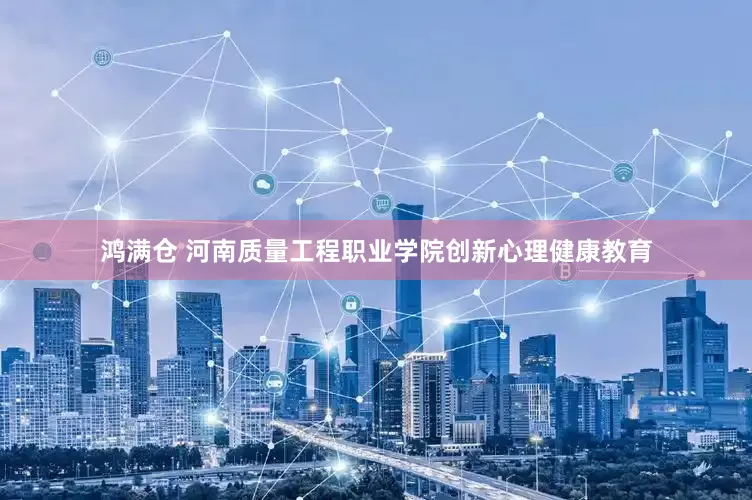 鸿满仓 河南质量工程职业学院创新心理健康教育