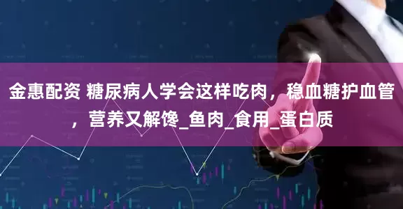 金惠配资 糖尿病人学会这样吃肉，稳血糖护血管，营养又解馋_鱼肉_食用_蛋白质