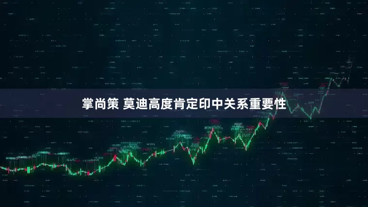 掌尚策 莫迪高度肯定印中关系重要性