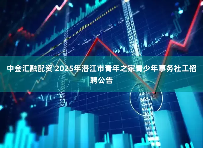 中金汇融配资 2025年潜江市青年之家青少年事务社工招聘公告