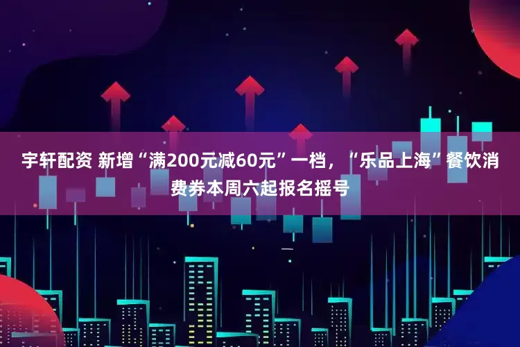 宇轩配资 新增“满200元减60元”一档，“乐品上海”餐饮消费券本周六起报名摇号