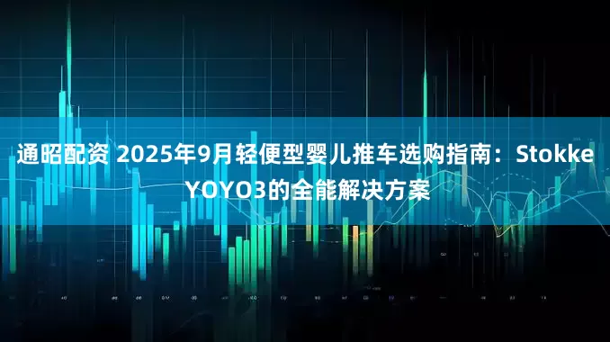 通昭配资 2025年9月轻便型婴儿推车选购指南：Stokke YOYO3的全能解决方案