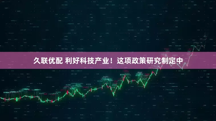 久联优配 利好科技产业！这项政策研究制定中