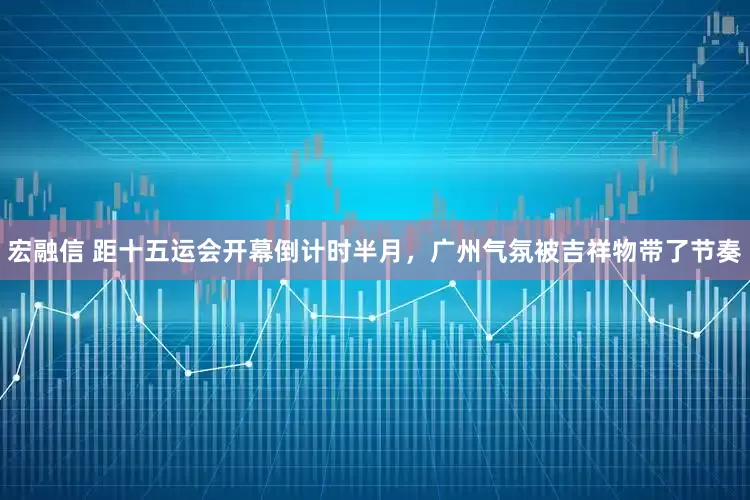 宏融信 距十五运会开幕倒计时半月，广州气氛被吉祥物带了节奏