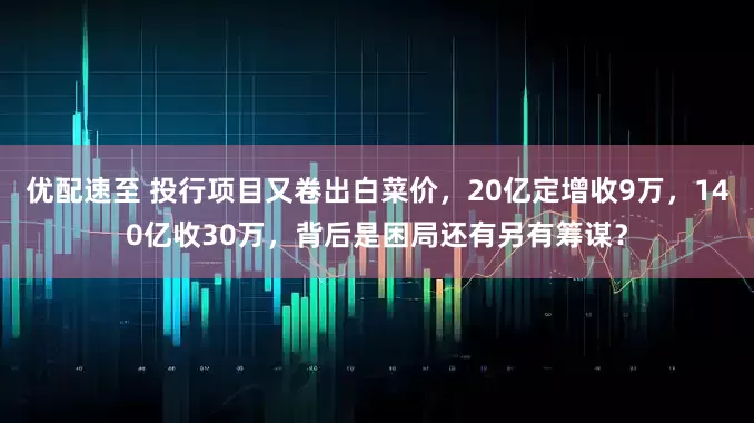 优配速至 投行项目又卷出白菜价，20亿定增收9万，140亿收30万，背后是困局还有另有筹谋？