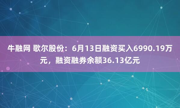 牛融网 歌尔股份：6月13日融资买入6990.19万元，融资融券余额36.13亿元