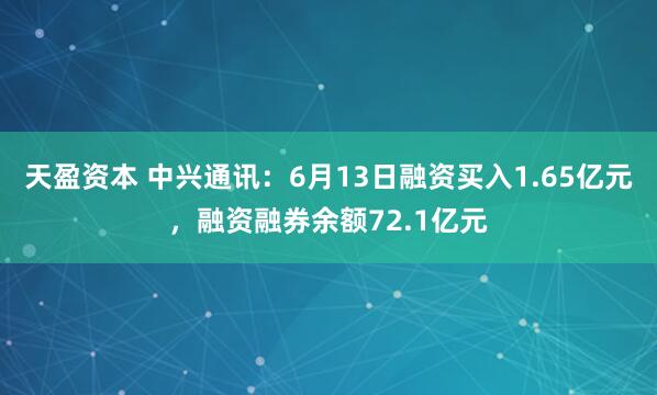 天盈资本 中兴通讯：6月13日融资买入1.65亿元，融资融券余额72.1亿元