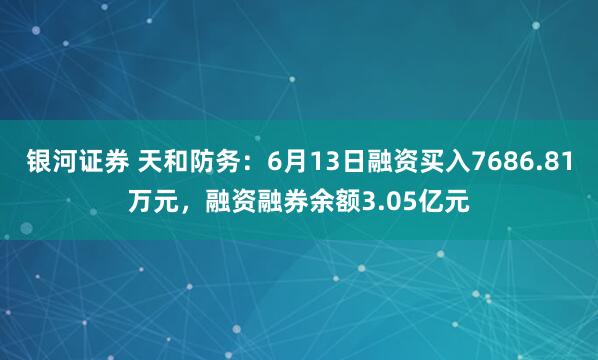 银河证券 天和防务：6月13日融资买入7686.81万元，融资融券余额3.05亿元