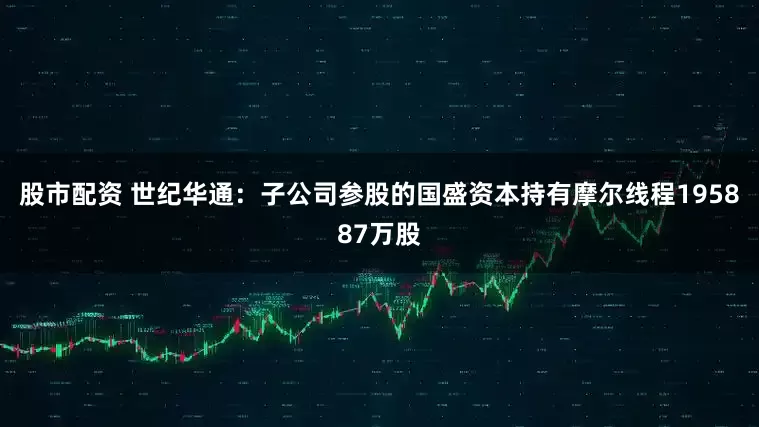 股市配资 世纪华通：子公司参股的国盛资本持有摩尔线程195887万股