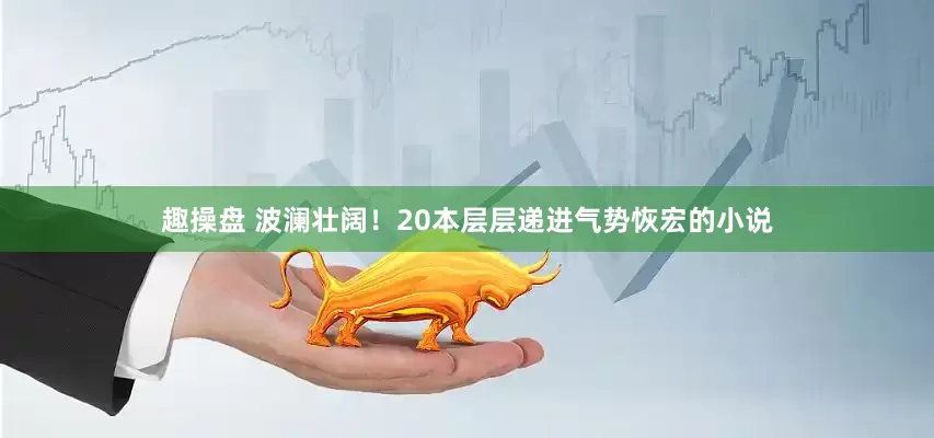 趣操盘 波澜壮阔！20本层层递进气势恢宏的小说