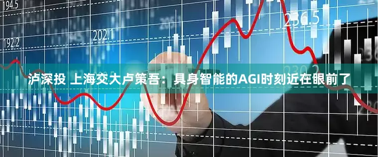 泸深投 上海交大卢策吾：具身智能的AGI时刻近在眼前了