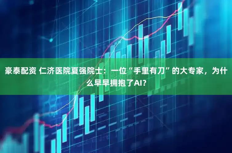 豪泰配资 仁济医院夏强院士：一位“手里有刀”的大专家，为什么早早拥抱了AI？