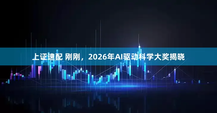 上证速配 刚刚，2026年AI驱动科学大奖揭晓